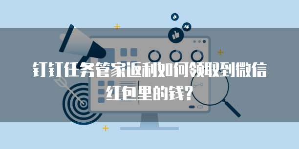 钉钉任务管家返利如何领取到微信红包里的钱?
