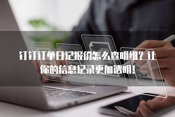 钉钉订单日记报价怎么查明细?让你的信息记录更加透明!