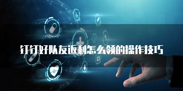 钉钉好队友返利怎么领的操作技巧