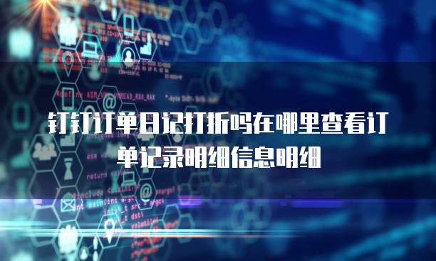 钉钉订单日记打折吗在哪里查看订单记录明细信息明细