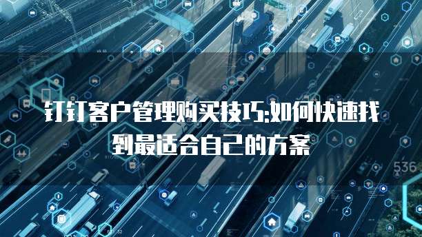 钉钉客户管理购买技巧:如何快速找到最适合自己的方案