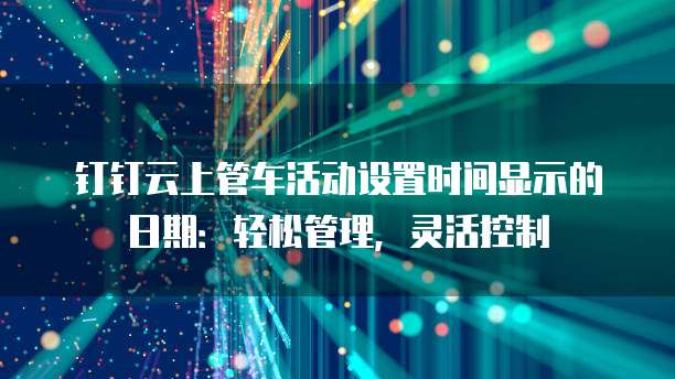 钉钉云上管车活动设置时间显示的日期：轻松管理，灵活控制