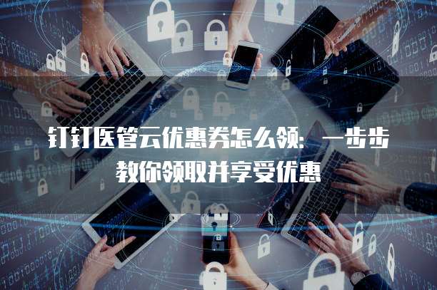 钉钉医管云优惠券怎么领:一步步教你领取并享受优惠