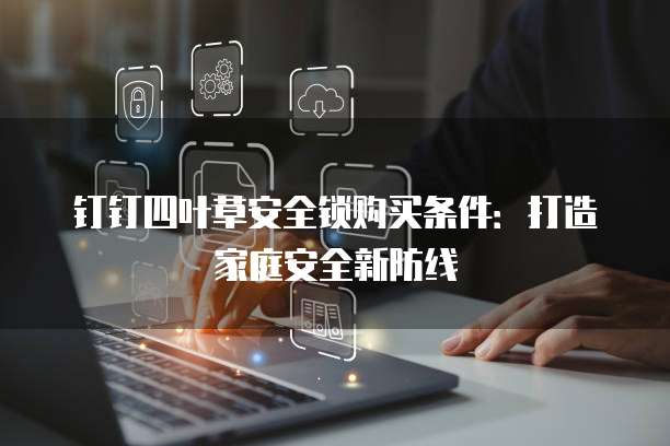 钉钉四叶草安全锁购买条件：打造家庭安全新防线
