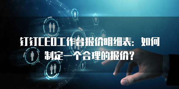 钉钉CEO工作台报价明细表:如何制定一个合理的报价?