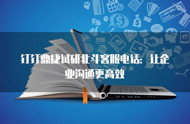 钉钉鼎捷试研北斗客服电话:让企业沟通更高效
