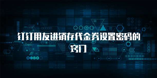 钉钉用友进销存代金券设置密码的窍门