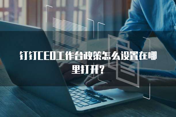 钉钉CEO工作台政策怎么设置在哪里打开?
