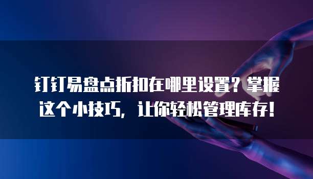 钉钉易盘点折扣在哪里设置?掌握这个小技巧,让你轻松管理库存!