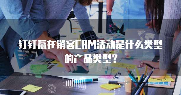 钉钉赢在销客CRM活动是什么类型的产品类型?