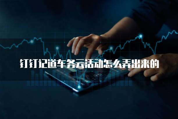 钉钉记道车务云活动怎么弄出来的