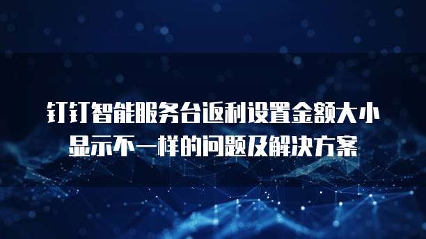 钉钉智能服务台返利设置金额大小显示不一样的问题及解决方案