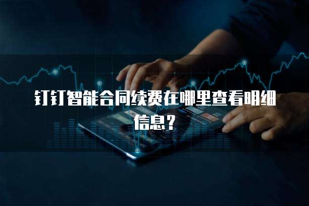 钉钉智能合同续费在哪里查看明细信息?
