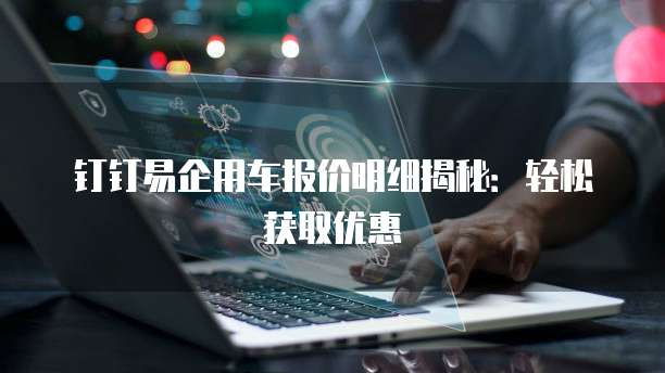 钉钉易企用车报价明细揭秘:轻松获取优惠