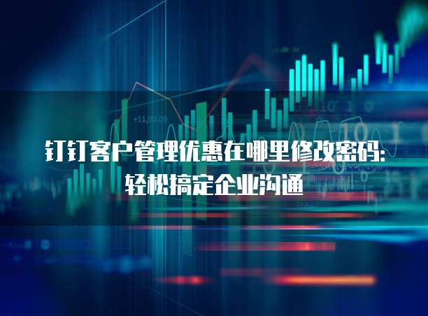 钉钉客户管理优惠在哪里修改密码:轻松搞定企业沟通