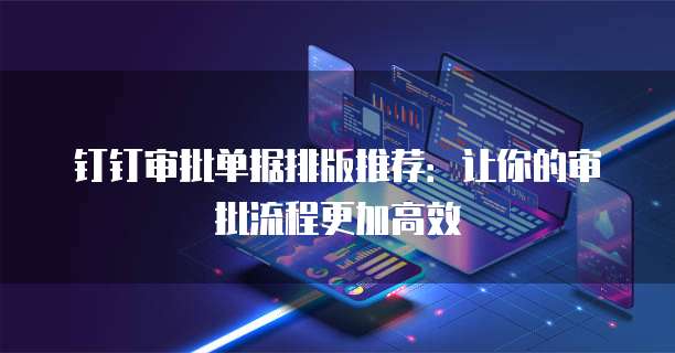 钉钉审批单据排版推荐:让你的审批流程更加高效