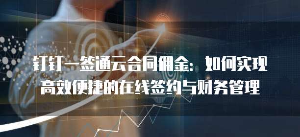 钉钉一签通云合同佣金:如何实现高效便捷的在线签约与财务管理
