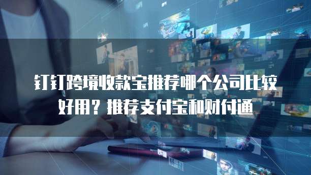 钉钉跨境收款宝推荐哪个公司比较好用?推荐支付宝和财付通