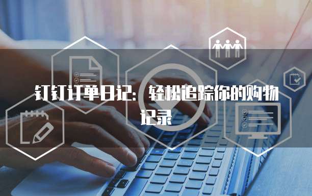 钉钉订单日记:轻松追踪你的购物记录