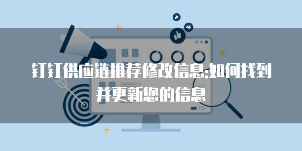 钉钉供应链推荐修改信息:如何找到并更新您的信息