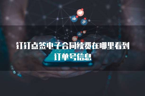 钉钉点签电子合同续费在哪里看到订单号信息