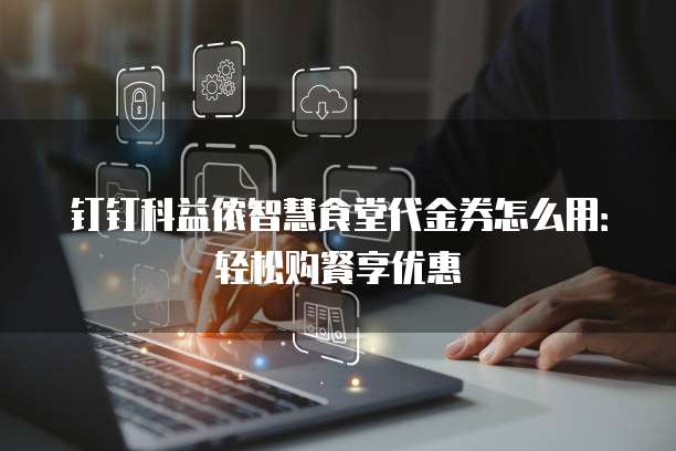 钉钉科益侬智慧食堂代金券怎么用:轻松购餐享优惠
