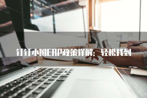 钉钉小圈ERP政策详解：轻松找到