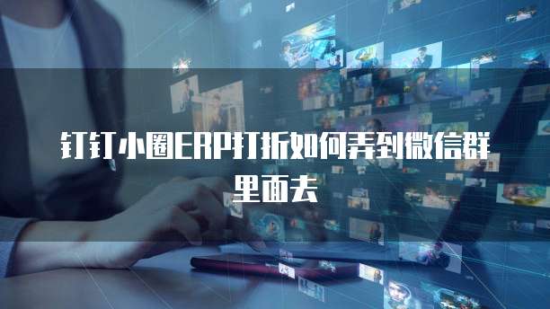 钉钉小圈ERP打折如何弄到微信群里面去