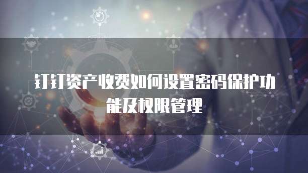 钉钉资产收费如何设置密码保护功能及权限管理