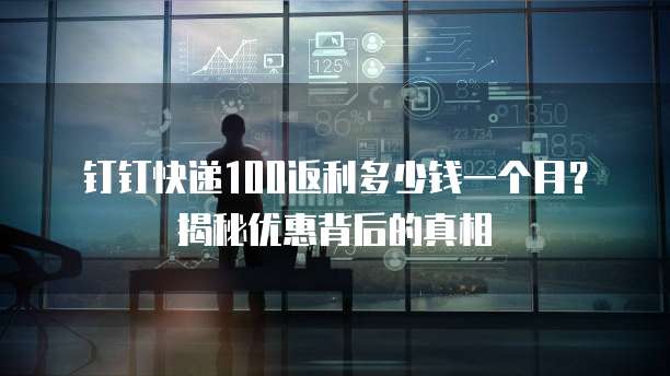 钉钉快递100返利多少钱一个月?揭秘优惠背后的真相