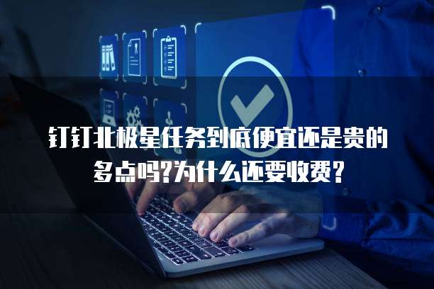 钉钉北极星任务到底便宜还是贵的多点吗?为什么还要收费?