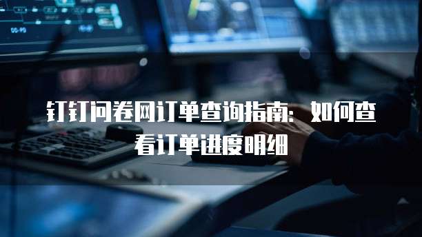 钉钉问卷网订单查询指南：如何查看订单进度明细
