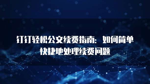 钉钉轻松公文续费指南:如何简单快捷地处理续费问题