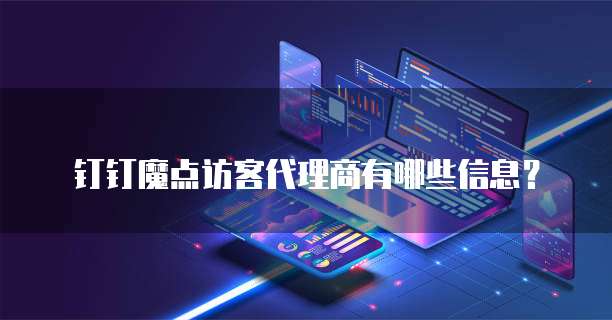 钉钉魔点访客代理商有哪些信息?