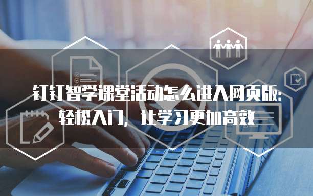 钉钉智学课堂活动怎么进入网页版:轻松入门,让学习更加高效