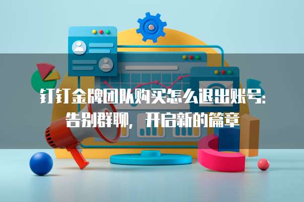 钉钉金牌团队购买怎么退出账号:告别群聊,开启新的篇章