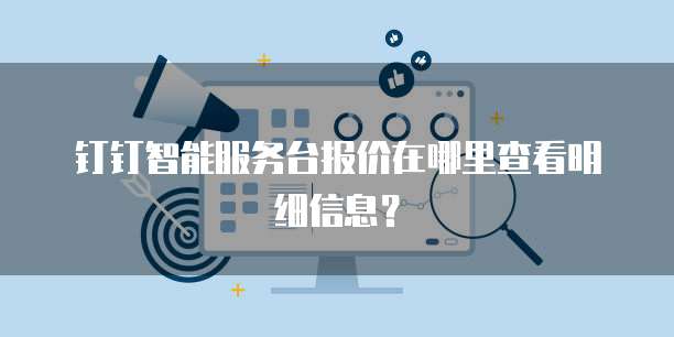钉钉智能服务台报价在哪里查看明细信息?