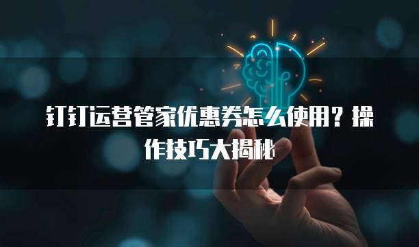 钉钉运营管家优惠券怎么使用?操作技巧大揭秘