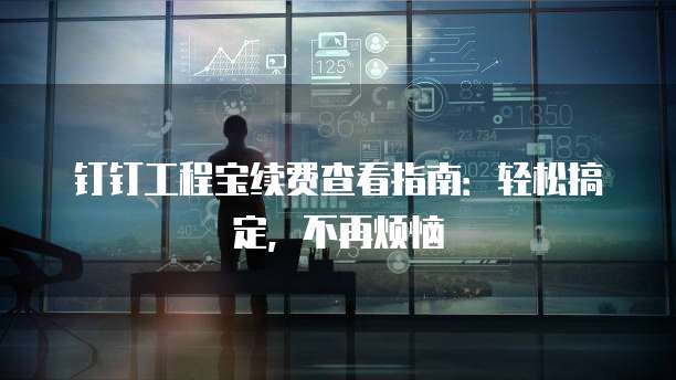钉钉工程宝续费查看指南:轻松搞定,不再烦恼