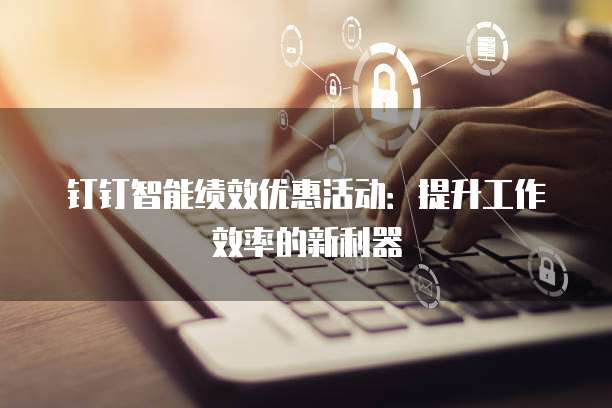 钉钉智能绩效优惠活动:提升工作效率的新利器