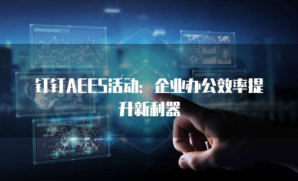 钉钉AEES活动:企业办公效率提升新利器