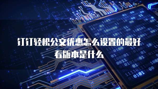 钉钉轻松公文优惠怎么设置的最好看版本是什么