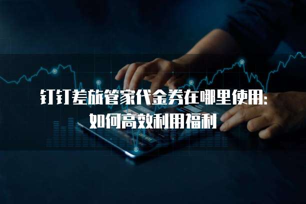 钉钉差旅管家代金券在哪里使用:如何高效利用福利