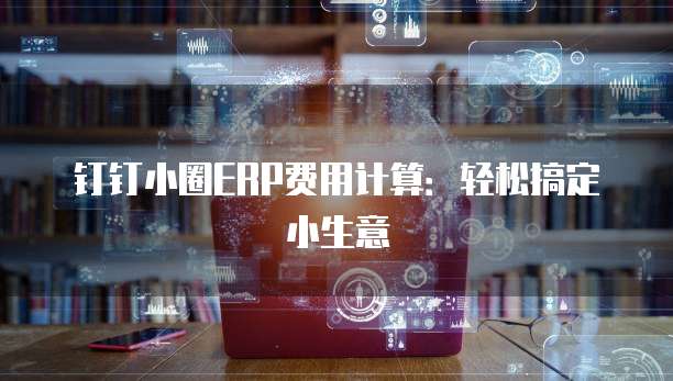 钉钉小圈ERP费用计算:轻松搞定小生意