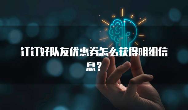 钉钉好队友优惠券怎么获得明细信息?
