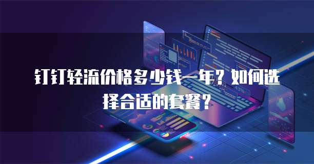 钉钉轻流价格多少钱一年?如何选择合适的套餐?
