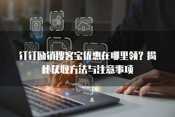 钉钉励销搜客宝优惠在哪里领?揭秘获取方法与注意事项