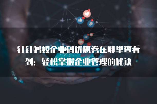 钉钉蚂蚁企业码优惠券在哪里查看到：轻松掌握企业管理的秘诀