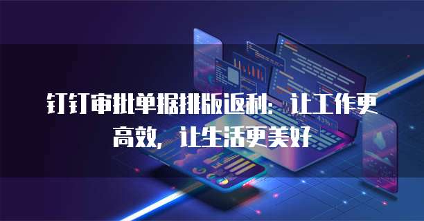 钉钉审批单据排版返利:让工作更高效,让生活更美好