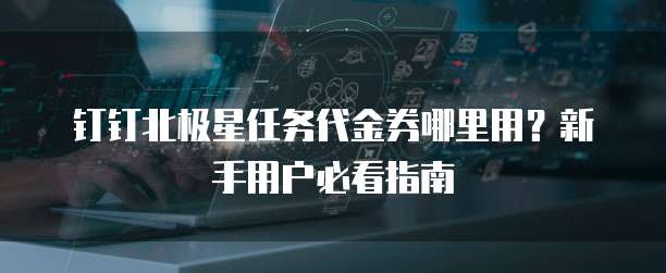 钉钉北极星任务代金券哪里用?新手用户必看指南